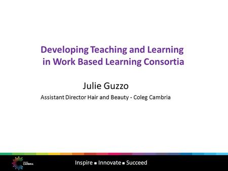 Developing Teaching and Learning in Work Based Learning Consortia Julie Guzzo Assistant Director Hair and Beauty - Coleg Cambria Inspire Innovate Succeed.