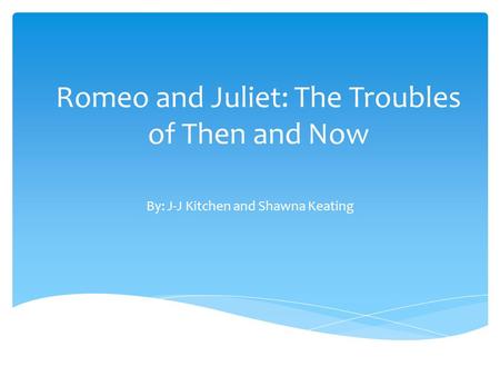 Romeo and Juliet: The Troubles of Then and Now By: J-J Kitchen and Shawna Keating.