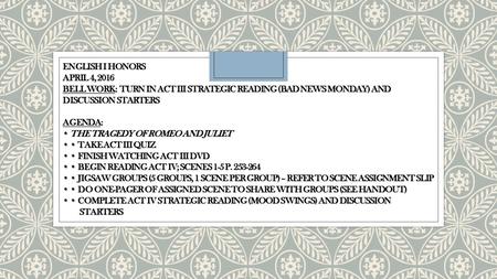 ENGLISH I HONORS APRIL 4, 2016 BELL WORK: TURN IN ACT III STRATEGIC READING (BAD NEWS MONDAY) AND DISCUSSION STARTERS AGENDA: THE TRAGEDY OF ROMEO AND.