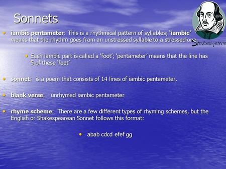 Sonnets iambic pentameter: This is a rhythmical pattern of syllables; ‘iambic’ means that the rhythm goes from an unstressed syllable to a stressed one.