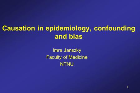 1 Causation in epidemiology, confounding and bias Imre Janszky Faculty of Medicine NTNU.