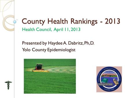 County Health Rankings - 2013 Health Council, April 11, 2013 Presented by Haydee A. Dabritz, Ph,D. Yolo County Epidemiologist.