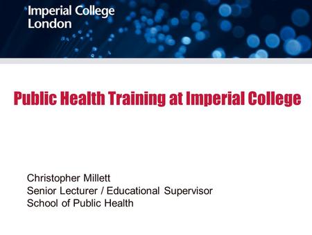 Public Health Training at Imperial College Christopher Millett Senior Lecturer / Educational Supervisor School of Public Health.