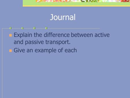 Journal Explain the difference between active and passive transport. Give an example of each.