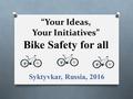 “Your Ideas, Your Initiatives” Bike Safety for all Syktyvkar, Russia, 2016.