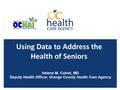 Using Data to Address the Health of Seniors Helene M. Calvet, MD Deputy Health Officer, Orange County Health Care Agency.