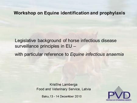 1 Kristīne Lamberga Food and Veterinary Service, Latvia Workshop on Equine identification and prophylaxis Legislative background of horse infectious disease.