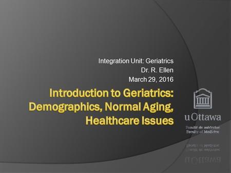 Integration Unit: Geriatrics Dr. R. Ellen March 29, 2016.