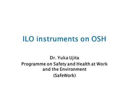 ILO instruments on OSH Dr. Yuka Ujita Programme on Safety and Health at Work and the Environment (SafeWork)