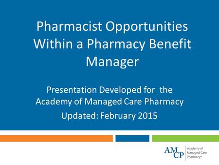 Pharmacist Opportunities Within a Pharmacy Benefit Manager Presentation Developed for the Academy of Managed Care Pharmacy Updated: February 2015.