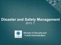 Ministry of Security and Public Administration Disaster and Safety Management 2013. 7.