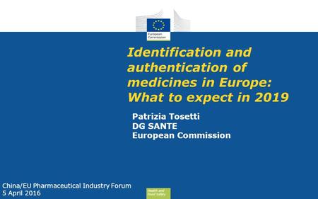 Health and Food Safety Identification and authentication of medicines in Europe: What to expect in 2019 Patrizia Tosetti DG SANTE European Commission China/EU.