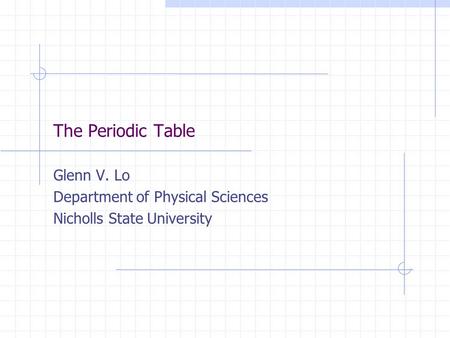 The Periodic Table Glenn V. Lo Department of Physical Sciences Nicholls State University.