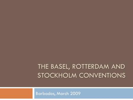 THE BASEL, ROTTERDAM AND STOCKHOLM CONVENTIONS Barbados, March 2009.