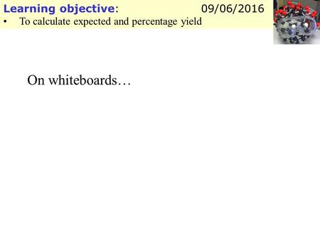 Learning objective: To calculate expected and percentage yield 09/06/2016 On whiteboards…