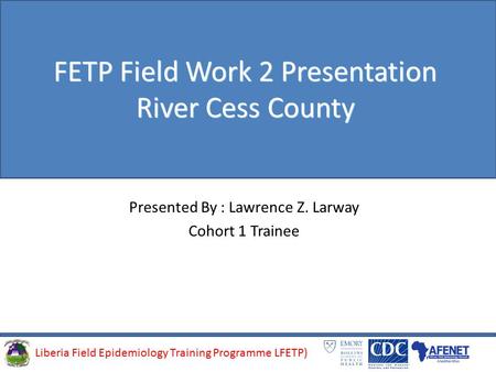 Liberia Field Epidemiology Training Programme (LFETP)Liberia Field Epidemiology Training Programme LFETP) FETP Field Work 2 Presentation River Cess County.