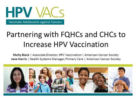 Partnering with FQHCs and CHCs to Increase HPV Vaccination Molly Black | Associate Director, HPV Vaccination | American Cancer Society Jane Harris | Health.