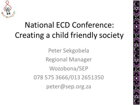 National ECD Conference: Creating a child friendly society Peter Sekgobela Regional Manager Wozobona/SEP 078 575 3666/013 2651350