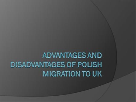 Advantages to Poland  Since 2004, Poles have been migrating to UK. This has reduced unemployment in Poland, which was to some extent created by a large.