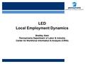 LED Local Employment Dynamics Bradley Keen Pennsylvania Department of Labor & Industry Center for Workforce Information & Analysis (CWIA)