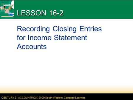 CENTURY 21 ACCOUNTING © 2009 South-Western, Cengage Learning LESSON 16-2 Recording Closing Entries for Income Statement Accounts.