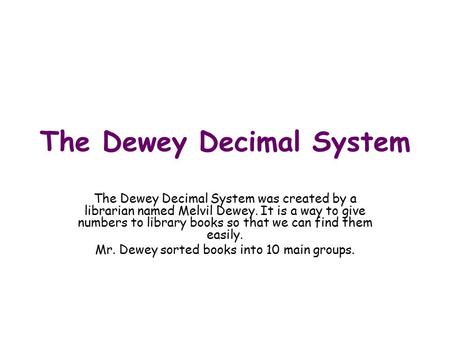 The Dewey Decimal System The Dewey Decimal System was created by a librarian named Melvil Dewey. It is a way to give numbers to library books so that we.