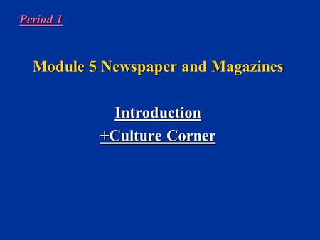 Period 1 Module 5 Newspaper and Magazines Introduction +Culture Corner.