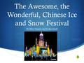  The Awesome, the Wonderful, Chinese Ice and Snow Festival By Riley Shapiro and Jordan Small.