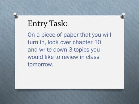 Entry Task: On a piece of paper that you will turn in, look over chapter 10 and write down 3 topics you would like to review in class tomorrow.