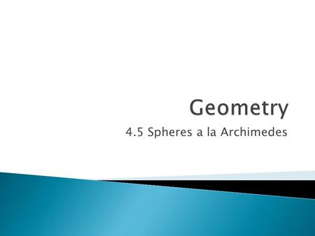 4.5 Spheres a la Archimedes.  Objectives ◦ Derive the formula for the volume of a sphere.