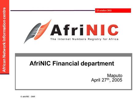 African Network Information centre 23 octobre 2011 © AfriNIC - 2005 AfriNIC Financial department Maputo April 27 th, 2005.