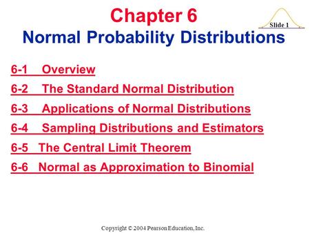 Slide 1 Copyright © 2004 Pearson Education, Inc. Chapter 6 Normal Probability Distributions 6-1 Overview 6-2 The Standard Normal Distribution 6-3 Applications.