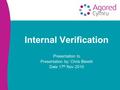 Internal Verification Presentation to Presentation by: Chris Blewitt Date 17 th Nov 2010.