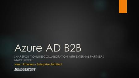 Azure AD B2B SHAREPOINT ONLINE COLLABORATION WITH EXTERNAL PARTNERS MADE SIMPLE Jose L Arbelaez – Enterprise Architect.