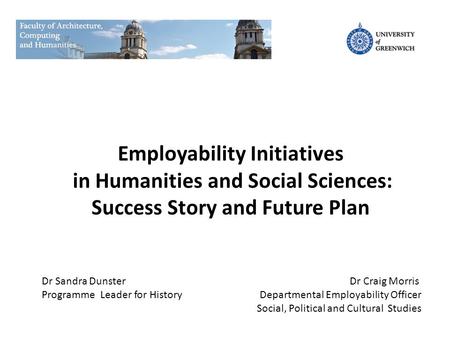 Employability Initiatives in Humanities and Social Sciences: Success Story and Future Plan Dr Sandra Dunster Programme Leader for History Dr Craig Morris.