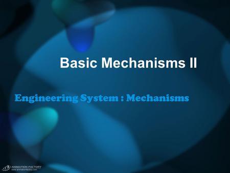 Basic Mechanisms II Engineering System : Mechanisms.