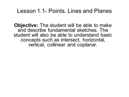 Lesson 1.1- Points. Lines and Planes Objective: The student will be able to make and describe fundamental sketches. The student will also be able to understand.