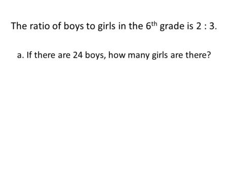 The ratio of boys to girls in the 6 th grade is 2 : 3. a. If there are 24 boys, how many girls are there?