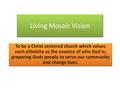 Living Mosaic Vision To be a Christ centered church which values each ethnicity as the essence of who God is; preparing Gods people to serve our community.