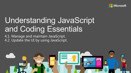 4.1. Manage and maintain JavaScript. 4.2. Update the UI by using JavaScript. Understanding JavaScript and Coding Essentials.