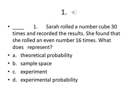 1. ____1.Sarah rolled a number cube 30 times and recorded the results. She found that she rolled an even number 16 times. What does represent? a.theoretical.