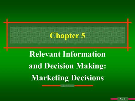 5 - 1 Chapter 5 Relevant Information and Decision Making: Marketing Decisions.