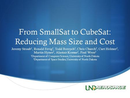  From SmallSat to CubeSat: Reducing Mass Size and Cost Jeremy Straub 1, Ronald Fevig 2, Todd Borzych 2, Chris Church 2, Curt Holmer 2, Martin Hynes 2,