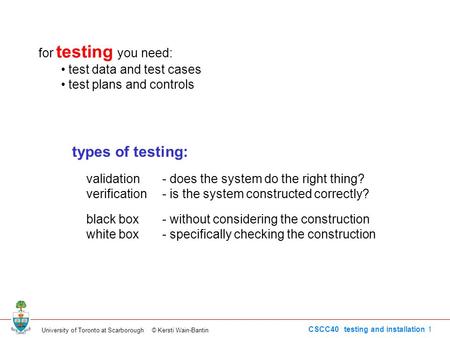 University of Toronto at Scarborough © Kersti Wain-Bantin CSCC40 testing and installation 1 for testing you need: test data and test cases test plans and.