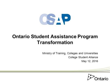 Ontario Student Assistance Program Transformation Ministry of Training, Colleges and Universities College Student Alliance May 12, 2016.