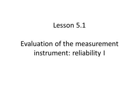 Lesson 5.1 Evaluation of the measurement instrument: reliability I.