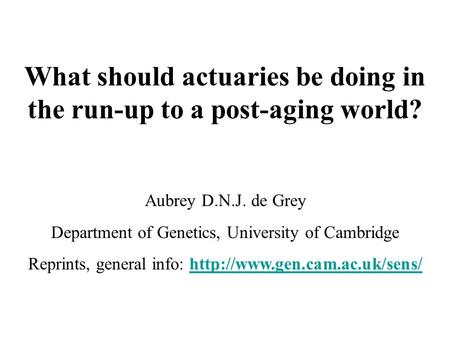 What should actuaries be doing in the run-up to a post-aging world? Aubrey D.N.J. de Grey Department of Genetics, University of Cambridge Reprints, general.