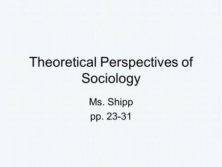 Theoretical Perspectives of Sociology Ms. Shipp pp. 23-31.