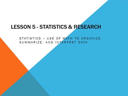 LESSON 5 - STATISTICS & RESEARCH STATISTICS – USE OF MATH TO ORGANIZE, SUMMARIZE, AND INTERPRET DATA.