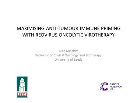 MAXIMISING ANTI-TUMOUR IMMUNE PRIMING WITH REOVIRUS ONCOLYTIC VIROTHERAPY Alan Melcher Professor of Clinical Oncology and Biotherapy University of Leeds.